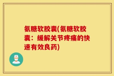 氨糖软胶囊(氨糖软胶囊：缓解关节疼痛的快速有效良药)