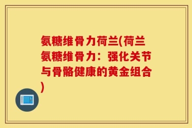 氨糖维骨力荷兰(荷兰氨糖维骨力：强化关节与骨骼健康的黄金组合)