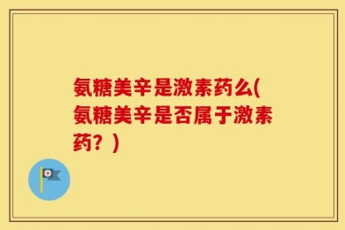 氨糖美辛是激素药么(氨糖美辛是否属于激素药？)
