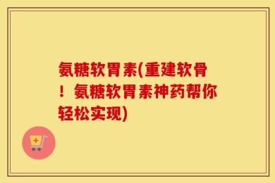 氨糖软胃素(重建软骨！氨糖软胃素神药帮你轻松实现)