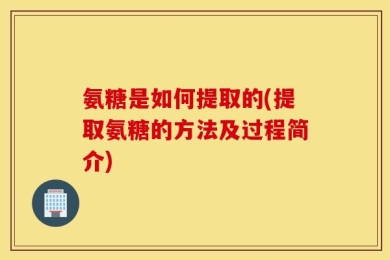 氨糖是如何提取的(提取氨糖的方法及过程简介)