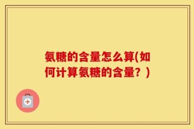 氨糖的含量怎么算(如何计算氨糖的含量？)