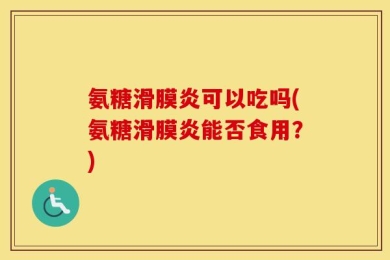 氨糖滑膜炎可以吃吗(氨糖滑膜炎能否食用？)