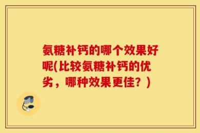 氨糖补钙的哪个效果好呢(比较氨糖补钙的优劣，哪种效果更佳？)