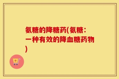 氨糖的降糖药(氨糖：一种有效的降血糖药物)