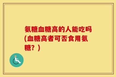 氨糖血糖高的人能吃吗(血糖高者可否食用氨糖？)