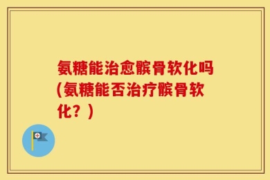 氨糖能治愈髌骨软化吗(氨糖能否治疗髌骨软化？)