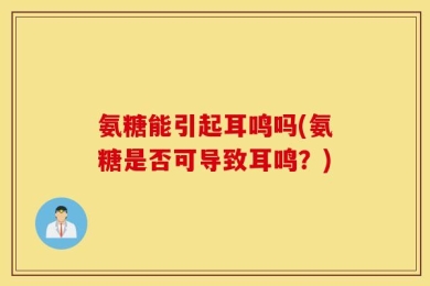 氨糖能引起耳鸣吗(氨糖是否可导致耳鸣？)
