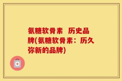 氨糖软骨素  历史品牌(氨糖软骨素：历久弥新的品牌)