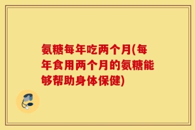氨糖每年吃两个月(每年食用两个月的氨糖能够帮助身体保健)