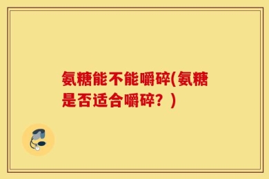 氨糖能不能嚼碎(氨糖是否适合嚼碎？)