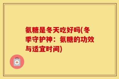 氨糖是冬天吃好吗(冬季守护神：氨糖的功效与适宜时间)