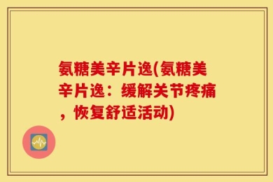 氨糖美辛片逸(氨糖美辛片逸：缓解关节疼痛，恢复舒适活动)