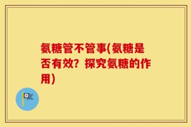 氨糖管不管事(氨糖是否有效？探究氨糖的作用)