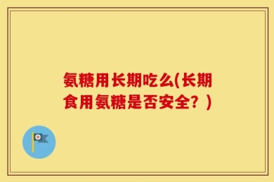 氨糖用长期吃么(长期食用氨糖是否安全？)