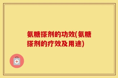 氨糖搽剂的功效(氨糖搽剂的疗效及用途)