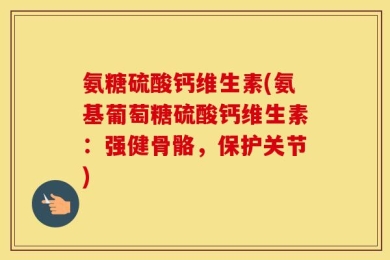 氨糖硫酸钙维生素(氨基葡萄糖硫酸钙维生素：强健骨骼，保护关节)