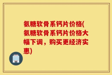 氨糖软骨系钙片价格(氨糖软骨系钙片价格大幅下调，购买更经济实惠)