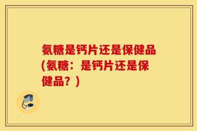 氨糖是钙片还是保健品(氨糖：是钙片还是保健品？)