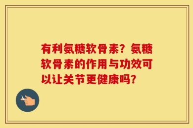 有利氨糖软骨素？氨糖软骨素的作用与功效可以让关节更健康吗？