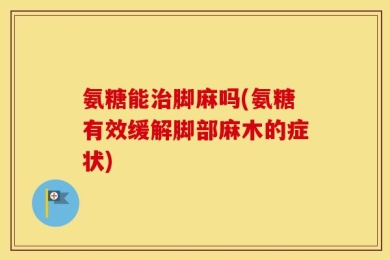 氨糖能治脚麻吗(氨糖有效缓解脚部麻木的症状)