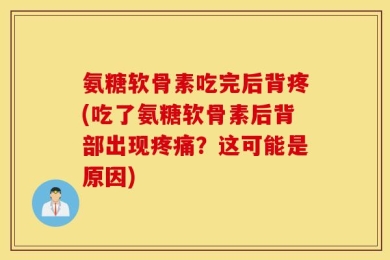氨糖软骨素吃完后背疼(吃了氨糖软骨素后背部出现疼痛？这可能是原因)