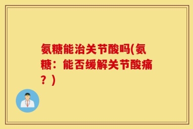 氨糖能治关节酸吗(氨糖：能否缓解关节酸痛？)