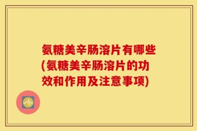 氨糖美辛肠溶片有哪些(氨糖美辛肠溶片的功效和作用及注意事项)