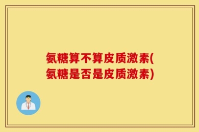 氨糖算不算皮质激素(氨糖是否是皮质激素)