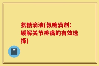 氨糖滴液(氨糖滴剂：缓解关节疼痛的有效选择)