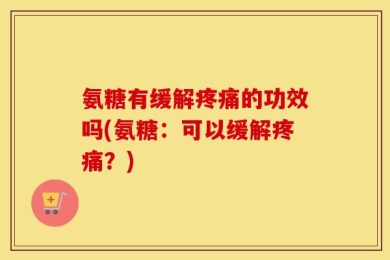 氨糖有缓解疼痛的功效吗(氨糖：可以缓解疼痛？)