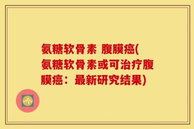 氨糖软骨素 腹膜癌(氨糖软骨素或可治疗腹膜癌：最新研究结果)