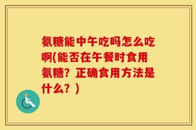 氨糖能中午吃吗怎么吃啊(能否在午餐时食用氨糖？正确食用方法是什么？)