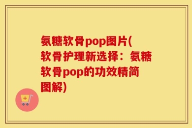 氨糖软骨pop图片(软骨护理新选择：氨糖软骨pop的功效精简图解)