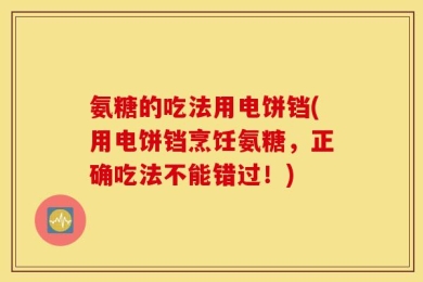 氨糖的吃法用电饼铛(用电饼铛烹饪氨糖，正确吃法不能错过！)