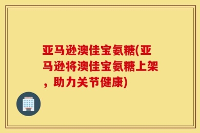 亚马逊澳佳宝氨糖(亚马逊将澳佳宝氨糖上架，助力关节健康)