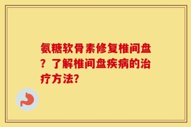 氨糖软骨素修复椎间盘？了解椎间盘疾病的治疗方法？