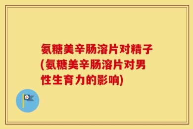 氨糖美辛肠溶片对精子(氨糖美辛肠溶片对男性生育力的影响)
