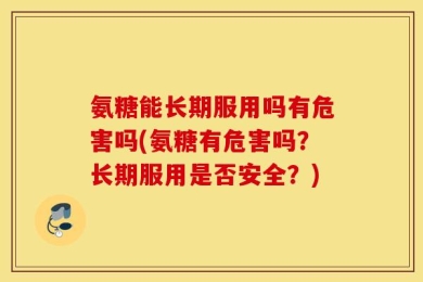 氨糖能长期服用吗有危害吗(氨糖有危害吗？长期服用是否安全？)