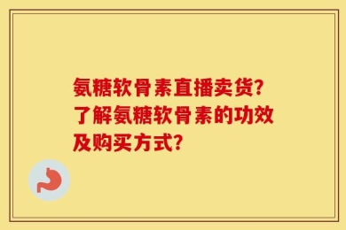 氨糖软骨素直播卖货？了解氨糖软骨素的功效及购买方式？