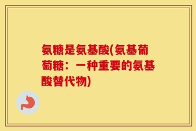 氨糖是氨基酸(氨基葡萄糖：一种重要的氨基酸替代物)
