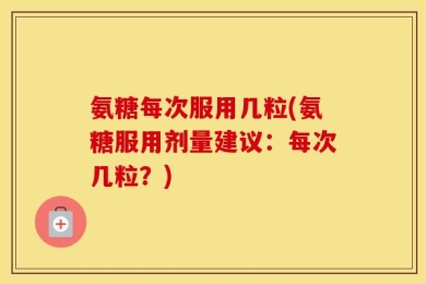 氨糖每次服用几粒(氨糖服用剂量建议：每次几粒？)