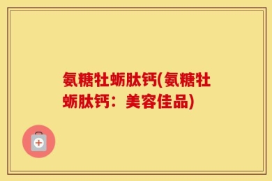 氨糖牡蛎肽钙(氨糖牡蛎肽钙：美容佳品)