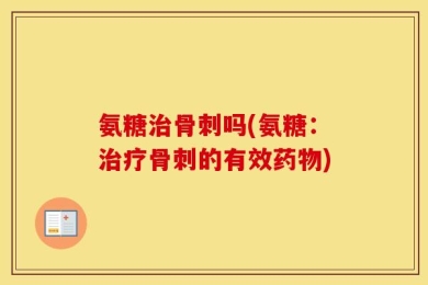 氨糖治骨刺吗(氨糖：治疗骨刺的有效药物)