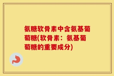 氨糖软骨素中含氨基葡萄糖(软骨素：氨基葡萄糖的重要成分)