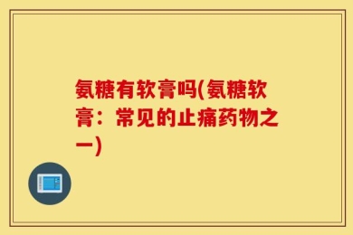 氨糖有软膏吗(氨糖软膏：常见的止痛药物之一)