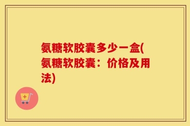 氨糖软胶囊多少一盒(氨糖软胶囊：价格及用法)