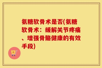 氨糖软骨术是否(氨糖软骨术：缓解关节疼痛、增强骨骼健康的有效手段)