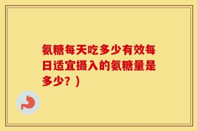 氨糖每天吃多少有效每日适宜摄入的氨糖量是多少？)