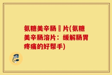 氨糖美辛肠滘片(氨糖美辛肠溶片：缓解肠胃疼痛的好帮手)